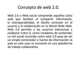 Concepto de web 2.0.
Web 2.0 o Web social​ comprende aquellos sitios
web que facilitan el compartir información,
la intero...
