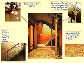 Traços curvilinis  “coup de fouet”  i ritme ondulant Tulipes amb motius vegetals La sensualitat de  la línia corba és present en tot l’interior La natura en forma de motius vegetals sembla apoderar-se de tota la casa 