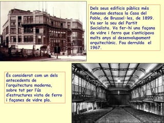 Dels seus edificis públics més famosos destaca la Casa del Poble, de Brussel·les, de 1899. Va ser la seu del Partit Socialista. Va fer-hi una façana de vidre i ferro que s’anticipava molts anys al desenvolupament arquitectònic. Fou derruïda  el 1967. És considerat com un dels antecedents de l’arquitectura moderna, sobre tot per l’ús d’estructures vista de ferro i façanes de vidre pla. 