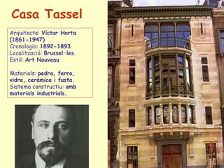 Casa  Tassel   Arquitecte:  Víctor Horta (1861-1947) Cronologia:  1892-1893 Localització:  Brussel·les  Estil:  Art  Nouveau Materials:  pedra, ferro, vidre, ceràmica i fusta. Sistema constructiu:  amb materials industrials. 