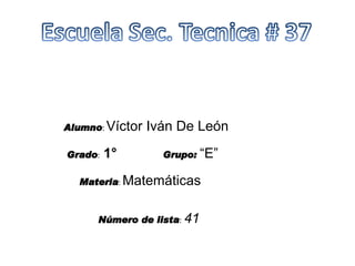 Alumno :  Víctor Iván De León Grado :  1°  Grupo:  “E” Materia :  Matemáticas Número de lista :   41 
