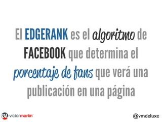 El EDGERANK es el algoritmo de
FACEBOOK que determina el
porcentaje de fans que verá una
publicación en una página
@vmdelu...