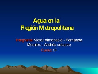 integrante: Victor Almonacid - Fernando Morales - Andrés sobarzo Curso: 1F Agua en la  Región Metropolitana 