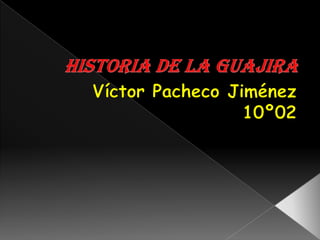 HISTORIA DE La GUAJIRA Víctor Pacheco Jiménez 10º02 