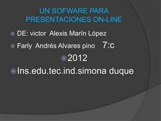 UN SOFWARE PARA
      PRESENTACIONES ON-LINE
   DE: victor Alexis Marín López
   Farly Andrés Alvares pino   7:c
                   2012
 Ins.edu.tec.ind.simona            duque
 
