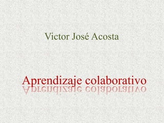 Victor José Acosta
Aprendizaje colaborativo
 