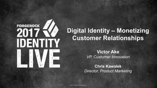 © 2017 ForgeRock. All rights reserved.
Digital Identity – Monetizing
Customer Relationships
Victor Ake
VP, Customer Innovation
Chris Kawalek
Director, Product Marketing
 