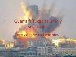 Guerra fría, capitalismo y
       socialismo
 Por: Victor Álvarez Hernández.
 