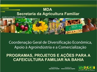 MDA
    Secretaria da Agricultura Familiar




PROGRAMAS, PROJETOS E AÇÕES PARA A
  CAFEICULTURA FAMILIAR NA BAHIA
 