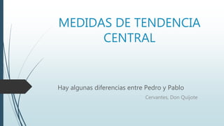 MEDIDAS DE TENDENCIA
CENTRAL
Hay algunas diferencias entre Pedro y Pablo
Cervantes, Don Quijote
 