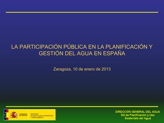 LA PARTICIPACIÓN PÚBLICA EN LA PLANIFICACIÓN Y
         GESTIÓN DEL AGUA EN ESPAÑA

             Zaragoza, 10 de enero de 2013
 