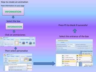 How to create an animation
Have information on your page

INFORMATION

Select the box
INFORMATION
Click on animaciones

Then select personalise

Press F5 to check if successful

Select the entrance of the box

 