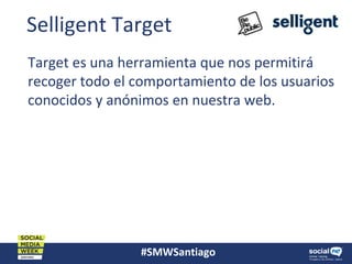 #SMWSantiago
Selligent Target
Target es una herramienta que nos permitirá
recoger todo el comportamiento de los usuarios
conocidos y anónimos en nuestra web.
 
