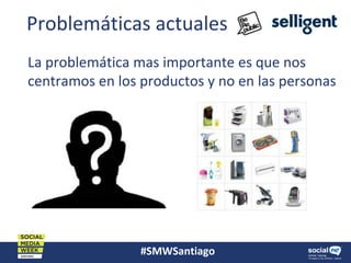 #SMWSantiago
Problemáticas actuales
La problemática mas importante es que nos
centramos en los productos y no en las personas
 