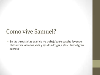 Como vive Samuel?
• En las tierras altas era rico no trabajaba se pasaba leyendo
libros vivía la buena vida y ayudo a Edgar a descubrir el gran
secreto

 