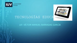 TECNOLOGÍAS EDUCATIVAS
LEF. VÍCTOR MANUEL BARRADAS GARCÍA
 