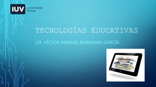 TECNOLOGÍAS EDUCATIVAS
LEF. VÍCTOR MANUEL BARRADAS GARCÍA
 