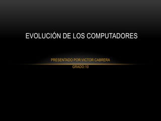 PRESENTADO POR:VICTOR CABRERA
GRADO:10
EVOLUCIÓN DE LOS COMPUTADORES
 