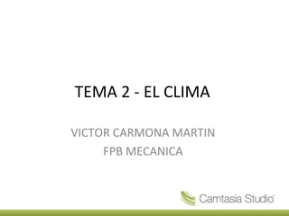 TEMA 2 - EL CLIMA
VICTOR CARMONA MARTIN
FPB MECANICA
 