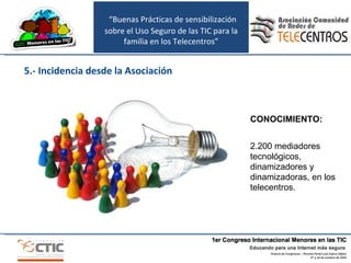 “ Buenas Prácticas de sensibilización sobre el Uso Seguro de las TIC para la familia en los Telecentros” 5.- Incidencia desde la Asociación CONOCIMIENTO: 2.200 mediadores tecnológicos, dinamizadores y dinamizadoras, en los telecentros. 