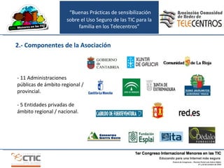 “ Buenas Prácticas de sensibilización sobre el Uso Seguro de las TIC para la familia en los Telecentros” 2.- Componentes de la Asociación - 11 Administraciones públicas de ámbito regional / provincial. - 5 Entidades privadas de ámbito regional / nacional. 