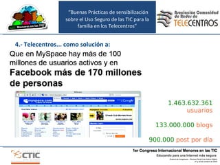 “ Buenas Prácticas de sensibilización sobre el Uso Seguro de las TIC para la familia en los Telecentros” 4.- Telecentros... como solución a: 1.463.632.361  usuarios 133.000.000  blogs 900.000  post por día 