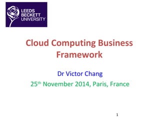 1
Cloud Computing Business
Framework
Dr Victor Chang
25th
November 2014, Paris, France
 