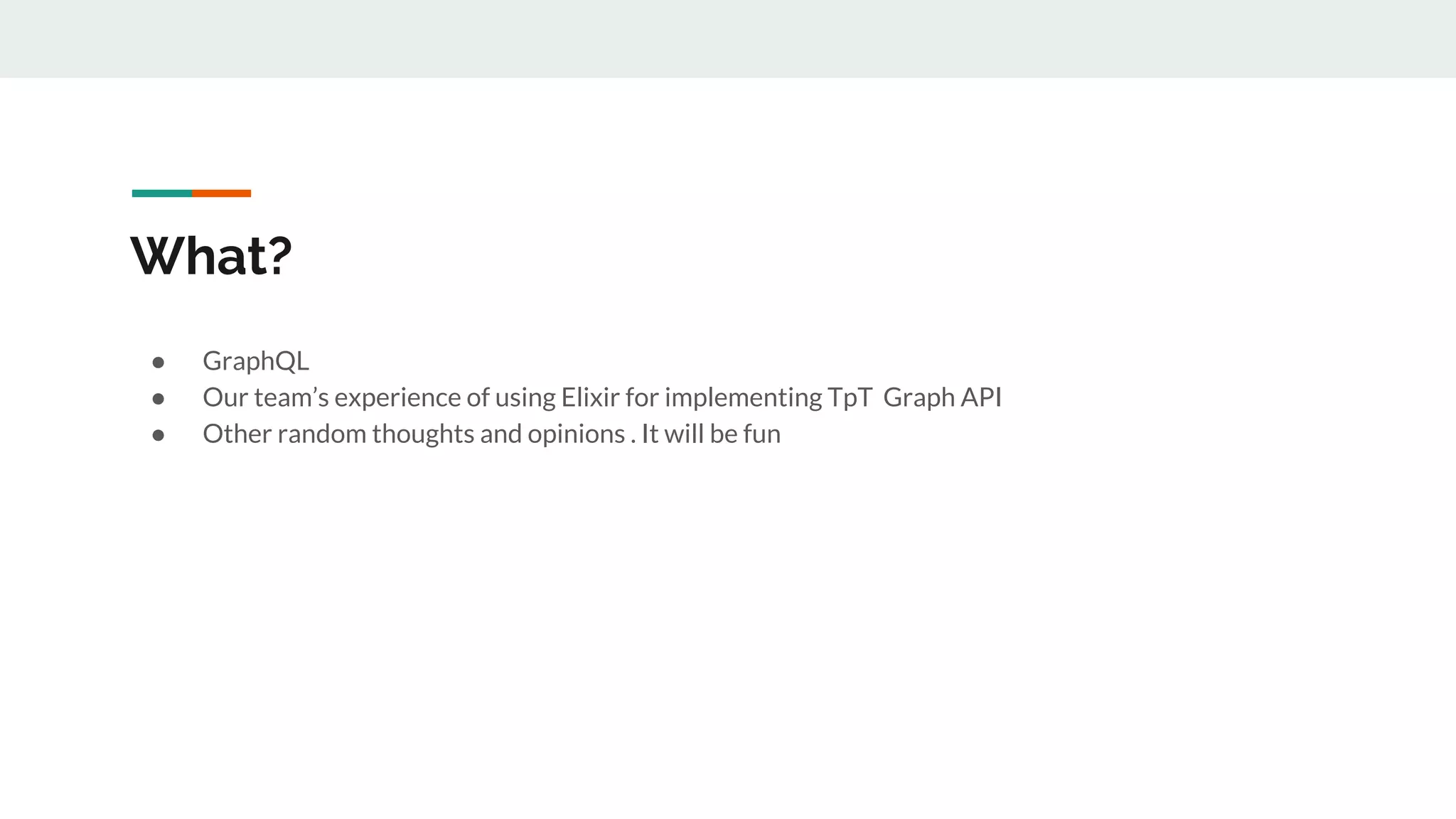 What?
● GraphQL
● Our team’s experience of using Elixir for implementing TpT Graph API
● Other random thoughts and opinions . It will be fun
 