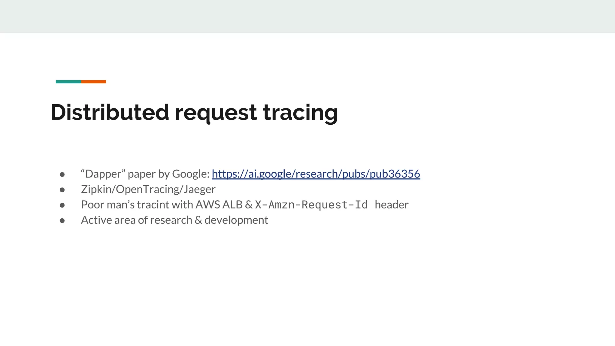 Distributed request tracing
● “Dapper” paper by Google: https://ai.google/research/pubs/pub36356
● Zipkin/OpenTracing/Jaeger
● Poor man’s tracint with AWS ALB & X-Amzn-Request-Id header
● Active area of research & development
 