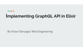 Implementing GraphQL API in Elixir
By Victor Deryagin, Wise Engineering
 