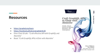 Resources
● https://graphql.org/learn
● https://facebook.github.io/graphql/draft
● Elixir Club 10 talk - “Craft effective API with GraphQL and
Absinthe”
● Book: “Craft GraphQL APIs in Elixir with Absinthe”
 