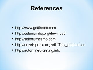 References


•   http://www.getfirefox.com
•   http://seleniumhq.org/download
•   http://seleniumcamp.com
•   http://en.wikipedia.org/wiki/Test_automation
•   http://automated-testing.info
 