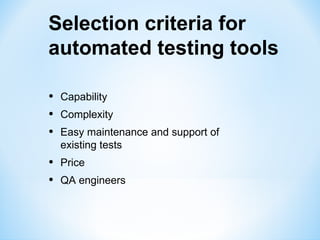 Selection criteria for
automated testing tools

•   Capability
•   Complexity
•   Easy maintenance and support of
    existing tests
•   Price
•   QA engineers
 