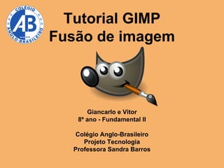 Tutorial GIMP
Fusão de imagem

Giancarlo e Vitor
8º ano - Fundamental II
Colégio Anglo-Brasileiro
Projeto Tecnologia
Professora Sandra Barros

 
