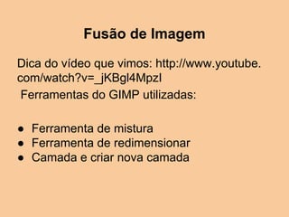 Fusão de Imagem
Dica do vídeo que vimos: http://www.youtube.
com/watch?v=_jKBgl4MpzI
Ferramentas do GIMP utilizadas:
● Ferramenta de mistura
● Ferramenta de redimensionar
● Camada e criar nova camada