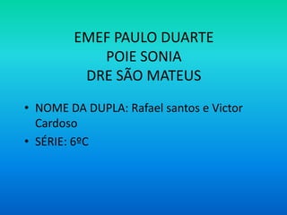 EMEF PAULO DUARTE
POIE SONIA
DRE SÃO MATEUS
• NOME DA DUPLA: Rafael santos e Victor
Cardoso
• SÉRIE: 6ºC

 