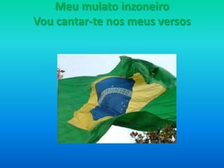 Meu mulato inzoneiro
Vou cantar-te nos meus versos

 