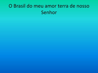 O Brasil do meu amor terra de nosso
Senhor

 