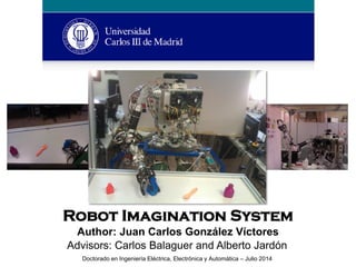 Robot Imagination System
Author: Juan Carlos González Víctores
Advisors: Carlos Balaguer and Alberto Jardón
Doctorado en Ingeniería Eléctrica, Electrónica y Automática – Julio 2014
 