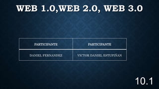 WEB 1.0,WEB 2.0, WEB 3.0
PARTICIPANTE PARTICIPANTE
DANIEL FERNANDEZ VICTOR DANIEL ESTUPIÑAN
10.1
 