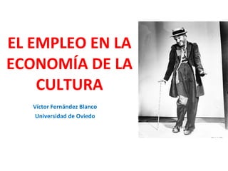 EL EMPLEO EN LA ECONOMÍA DE LA CULTURA Víctor Fernández Blanco Universidad de Oviedo 