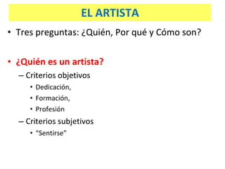 EL ARTISTA Tres preguntas: ¿Quién, Por qué y Cómo son? ¿Quién es un artista? Criterios objetivos Dedicación, Formación, Profesión Criterios subjetivos “Sentirse” 