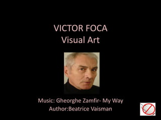 VICTOR FOCA
Visual Art

Music: Gheorghe Zamfir- My Way
Author:Beatrice Vaisman

 