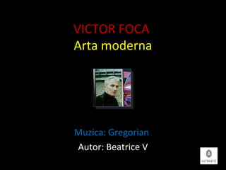 VICTOR FOCA
Arta moderna
Muzica: Gregorian
Autor: Beatrice V
 