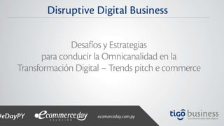 Disruptive Digital Business: Desafíos y
Estrategias para conducir la Omnicanalidad
en la Transformación Digital – Trends pitch
e commerce
 