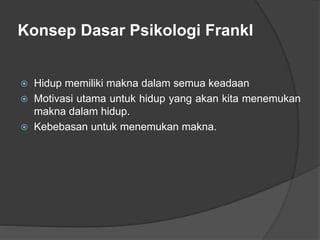 Konsep Dasar Psikologi Frankl
 Hidup memiliki makna dalam semua keadaan
 Motivasi utama untuk hidup yang akan kita menemukan
makna dalam hidup.
 Kebebasan untuk menemukan makna.
 