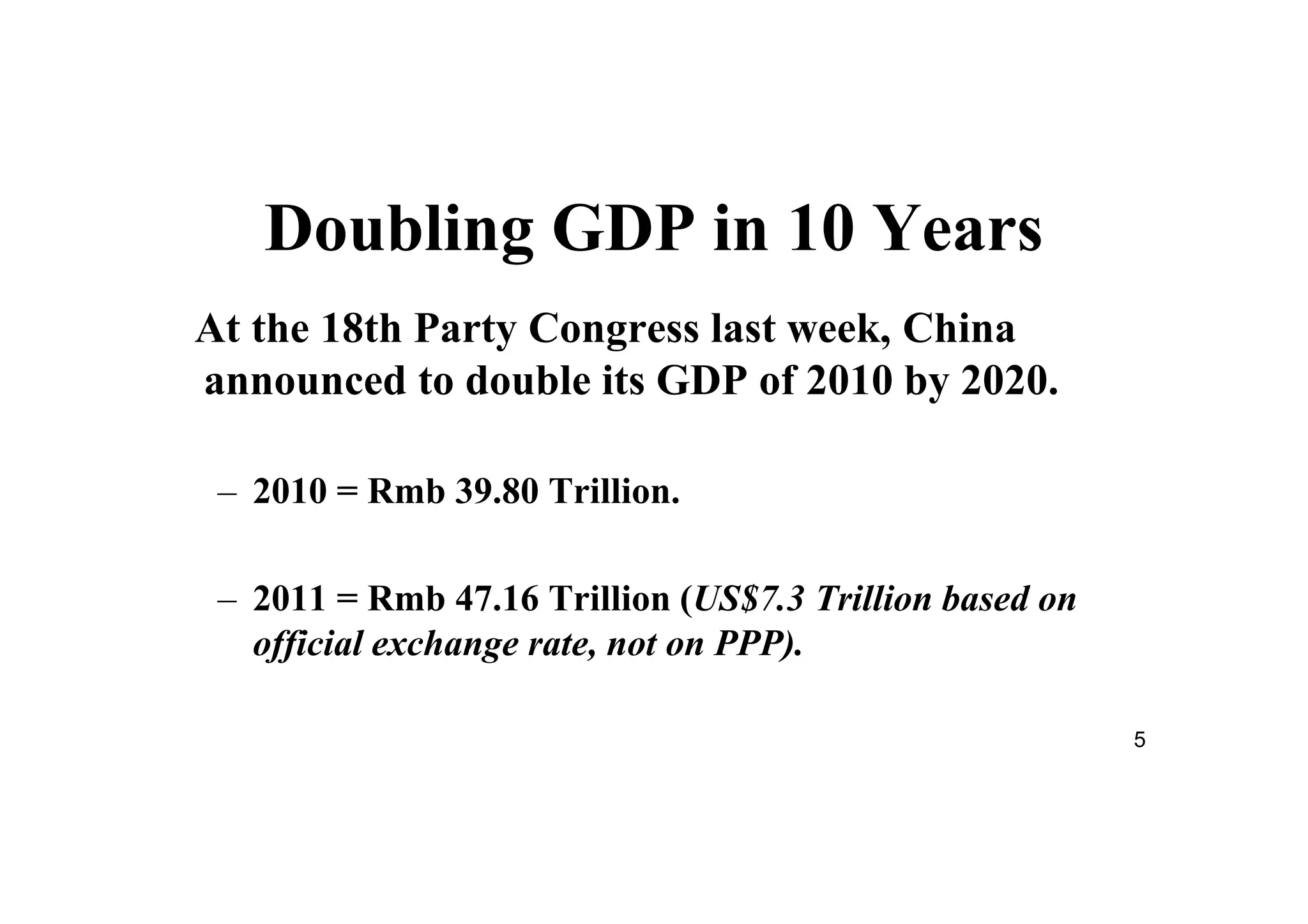 5
Doubling GDP in 10 Years
At the 18th Party Congress last week, China
announced to double its GDP of 2010 by 2020.
– 2010 = Rmb 39.80 Trillion.
– 2011 = Rmb 47.16 Trillion (US$7.3 Trillion based on
official exchange rate, not on PPP).
 