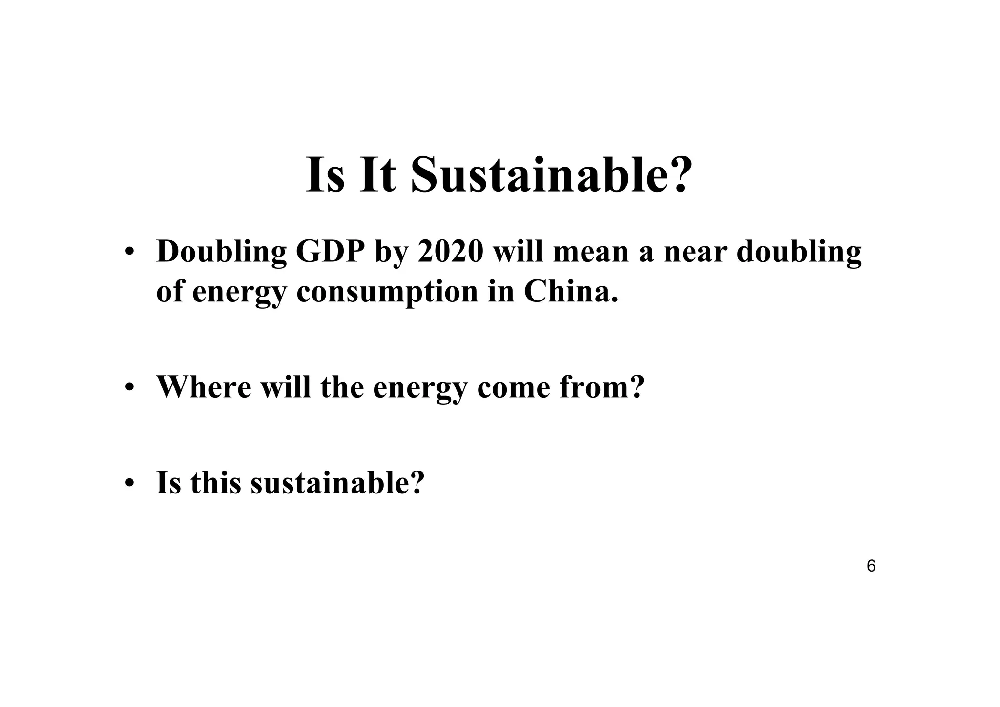 6
Is It Sustainable?
• Doubling GDP by 2020 will mean a near doubling
of energy consumption in China.
• Where will the energy come from?
• Is this sustainable?
 