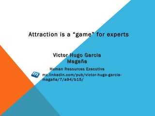 Attraction is a “game” for experts
Victor Hugo GarciaVictor Hugo Garcia
MagañaMagaña
Human Resources ExecutiveHuman Resources Executive
mx.linkedin.com/pub/victor-hugo-garcia-
magaña/7/a94/b15/
 