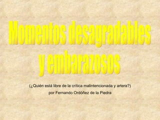 Momentos desagradables  y embarazosos (¿Quién está libre de la crítica malintencionada y artera?) por Fernando Ordóñez de la Piedra 